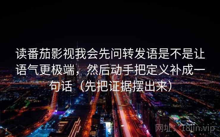 读番茄影视我会先问转发语是不是让语气更极端，然后动手把定义补成一句话（先把证据摆出来）