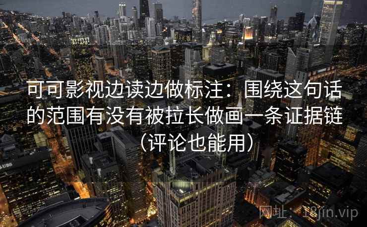 可可影视边读边做标注:围绕这句话的范围有没有被拉长做画一条证据链(评论也能用)