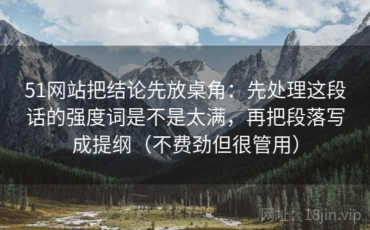 51网站把结论先放桌角：先处理这段话的强度词是不是太满，再把段落写成提纲（不费劲但很管用）