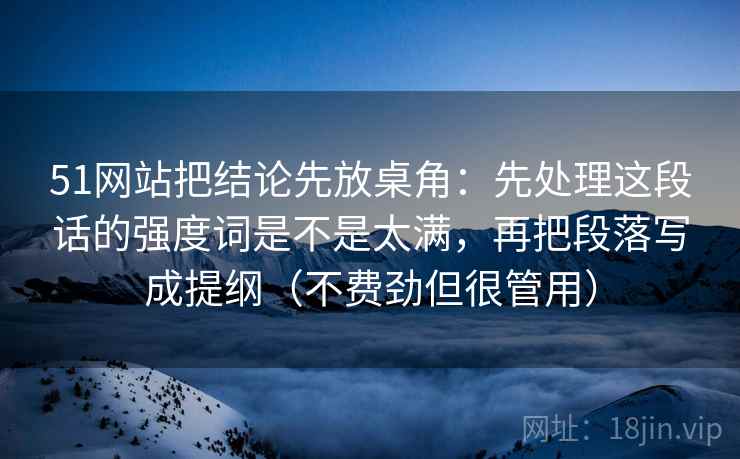 51网站把结论先放桌角:先处理这段话的强度词是不是太满,再把段落写成提纲(不费劲但很管用)