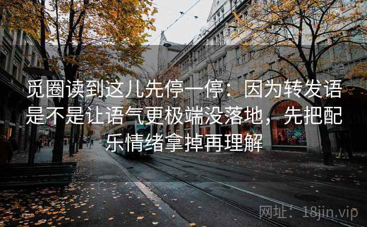 觅圈读到这儿先停一停:因为转发语是不是让语气更极端没落地,先把配乐情绪拿掉再理解
