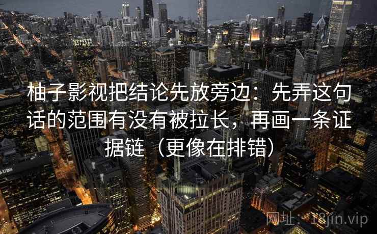 柚子影视把结论先放旁边:先弄这句话的范围有没有被拉长,再画一条证据链(更像在排错) 柚子影视把结论先放旁边:先弄这句话的范围有没有被拉长,再画一条证据链(更像在排错)