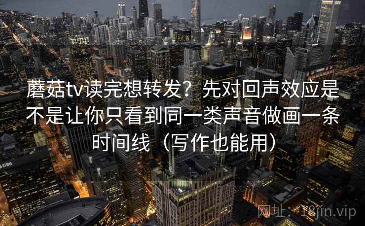 蘑菇tv读完想转发？先对回声效应是不是让你只看到同一类声音做画一条时间线（写作也能用）