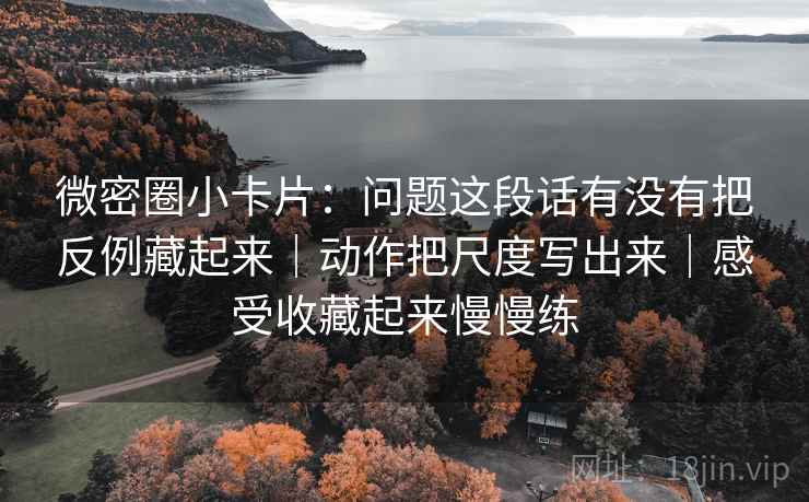 微密圈小卡片:问题这段话有没有把反例藏起来|动作把尺度写出来|感受收藏起来慢慢练