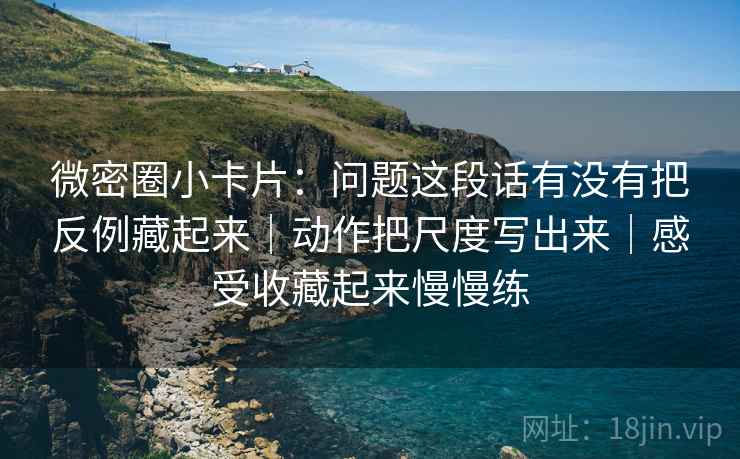 微密圈小卡片：问题这段话有没有把反例藏起来｜动作把尺度写出来｜感受收藏起来慢慢练